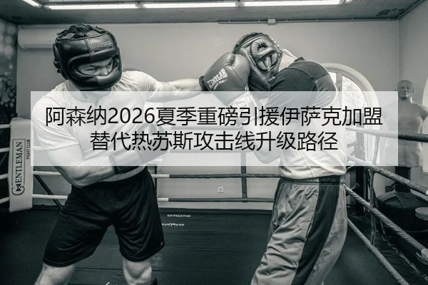 阿森纳2026夏季重磅引援伊萨克加盟替代热苏斯攻击线升级路径